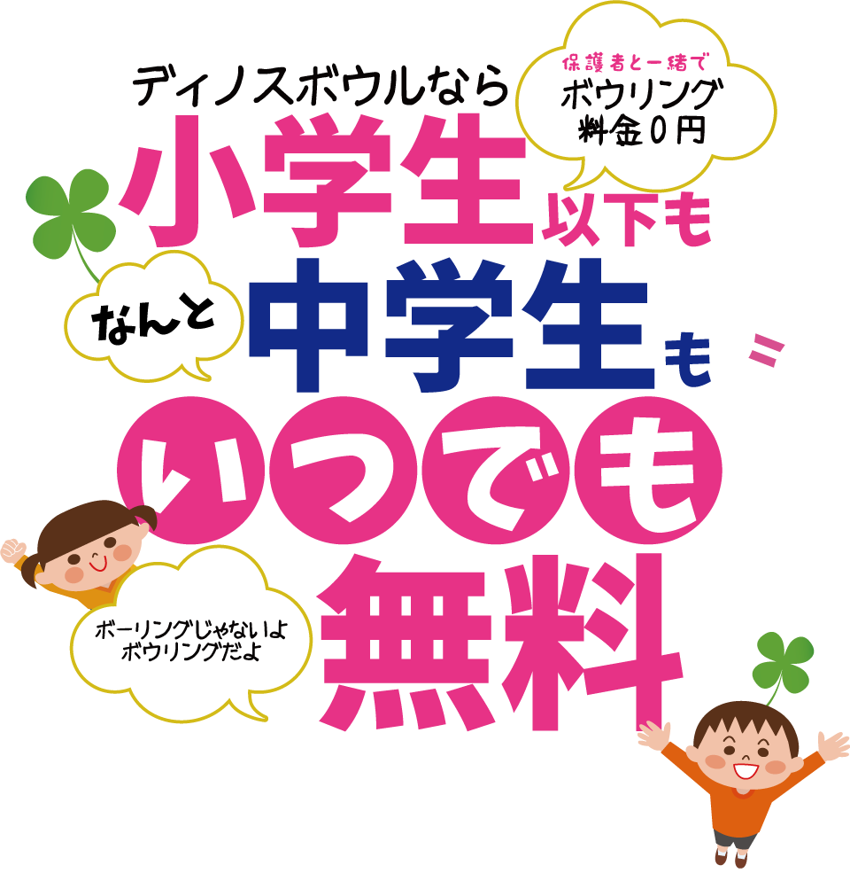 「中学生以下無料キャンペーン」ディノスボウルなら中学生以下はいつでも無料。ボウリング料金0円